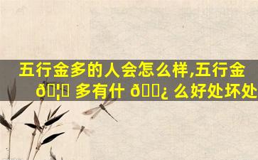 五行金多的人会怎么样,五行金 🦅 多有什 🌿 么好处坏处